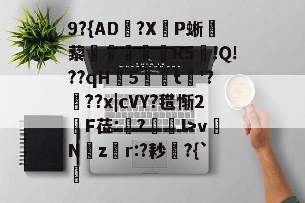 关于9?{AD郟?X嚥P蜥藜圦讆筞R5図!Q!??qH5t淈'?頕??x|cVY?氆惭2綬F莅:猨?狾I>vNz騿r:?耖?{`的信息